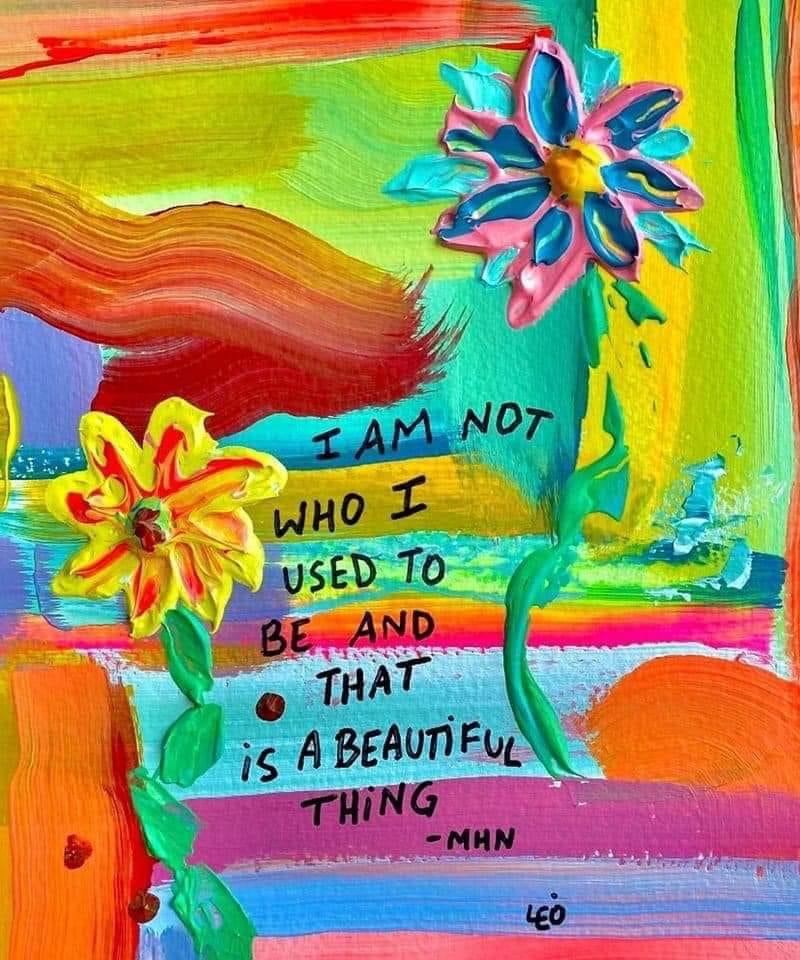 A painting of a quote "I am not who I used to be and that is a beautiful thing." between two painted flowers with lots of colors.